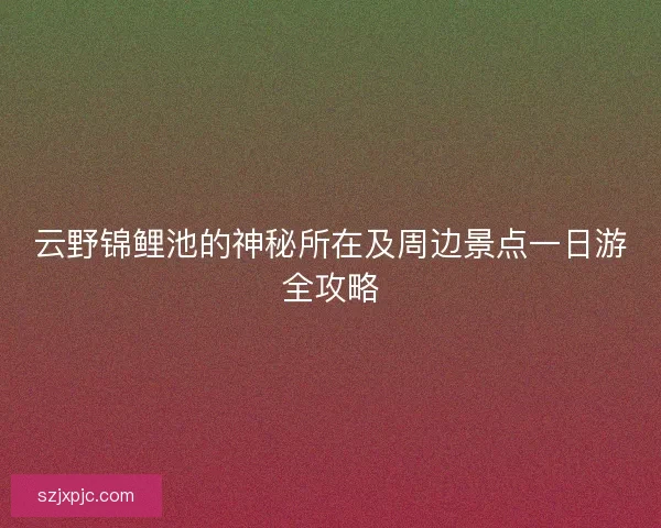 云野锦鲤池的神秘所在及周边景点一日游全攻略