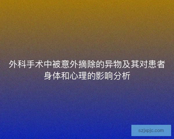 外科手术中被意外摘除的异物及其对患者身体和心理的影响分析
