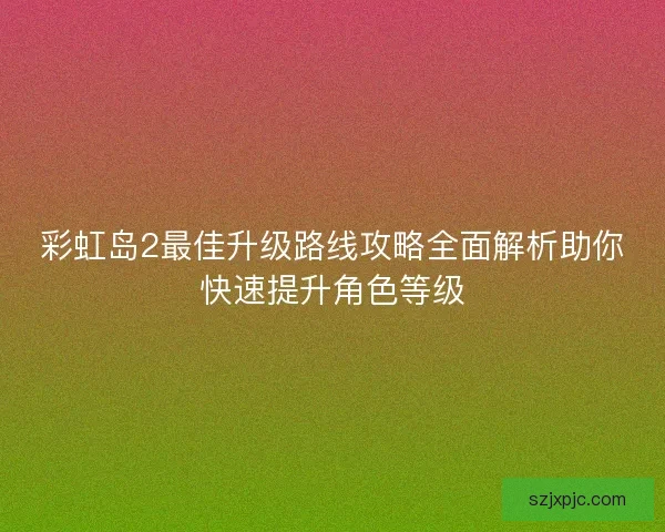 彩虹岛2最佳升级路线攻略全面解析助你快速提升角色等级