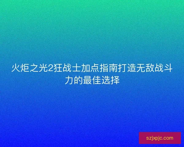 火炬之光2狂战士加点指南打造无敌战斗力的最佳选择