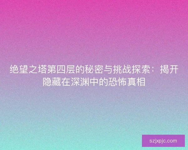 绝望之塔第四层的秘密与挑战探索：揭开隐藏在深渊中的恐怖真相