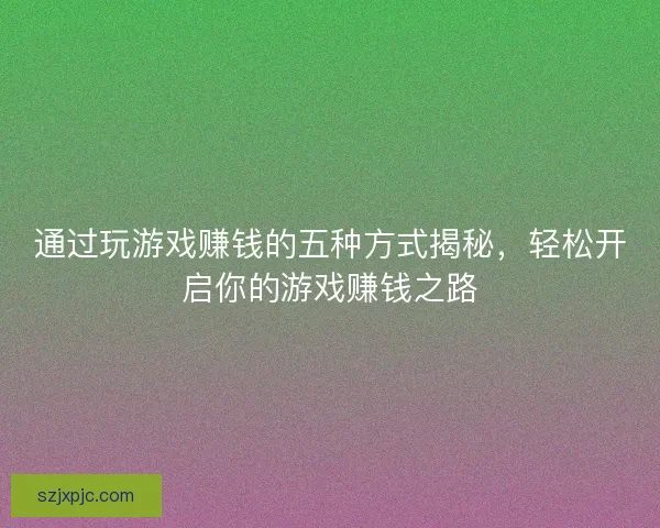 通过玩游戏赚钱的五种方式揭秘,轻松开启你的游戏赚钱之路 通过玩游戏赚钱的五种方式揭秘,轻松开启你的游戏赚钱之路