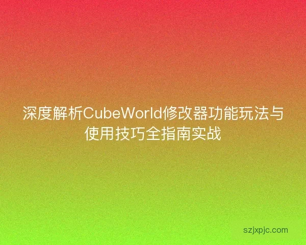 深度解析CubeWorld修改器功能玩法与使用技巧全指南实战 深度解析CubeWorld修改器功能玩法与使用技巧全指南实战