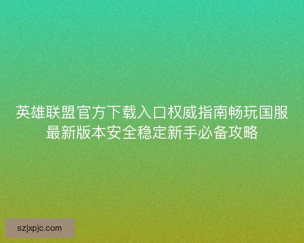 英雄联盟官方下载入口权威指南畅玩国服最新版本安全稳定新手必备攻略 英雄联盟官方下载入口权威指南畅玩国服最新版本安全稳定新手必备攻略
