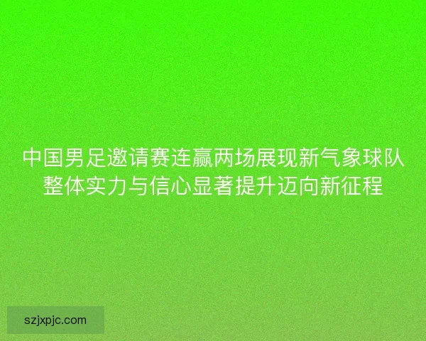中国男足邀请赛连赢两场展现新气象球队整体实力与信心显著提升迈向新征程 中国男足邀请赛连赢两场展现新气象球队整体实力与信心显著提升迈向新征程