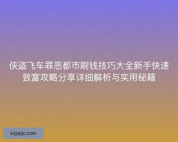 侠盗飞车罪恶都市刷钱技巧大全新手快速致富攻略分享详细解析与实用秘籍 侠盗飞车罪恶都市刷钱技巧大全新手快速致富攻略分享详细解析与实用秘籍