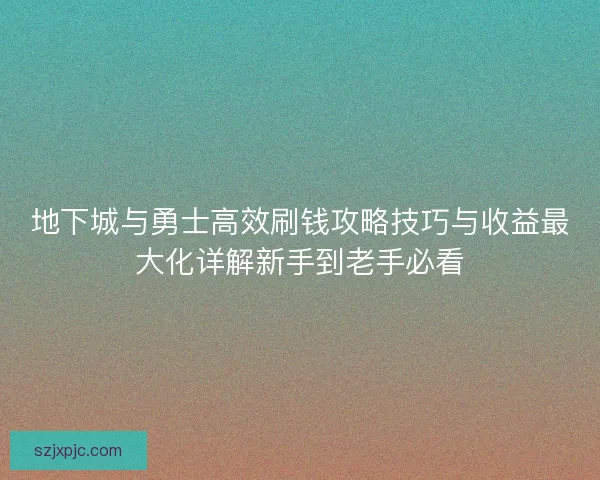 地下城与勇士高效刷钱攻略技巧与收益最大化详解新手到老手必看