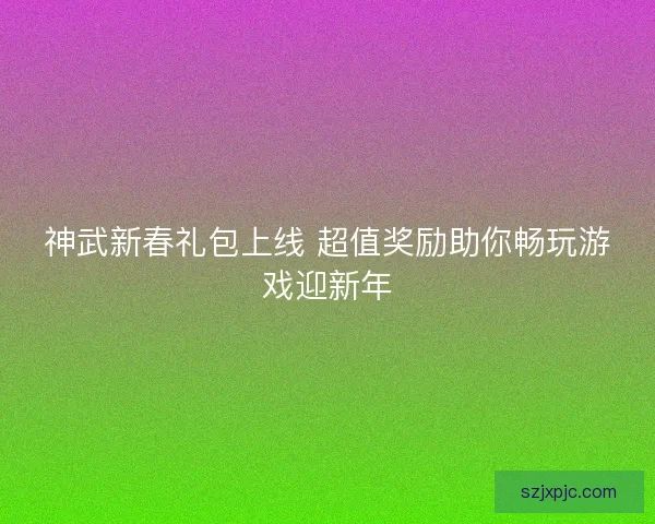 神武新春礼包上线 超值奖励助你畅玩游戏迎新年
