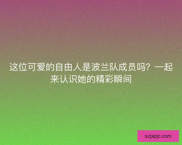 这位可爱的自由人是波兰队成员吗?一起来认识她的精彩瞬间 这位可爱的自由人是波兰队成员吗?一起来认识她的精彩瞬间
