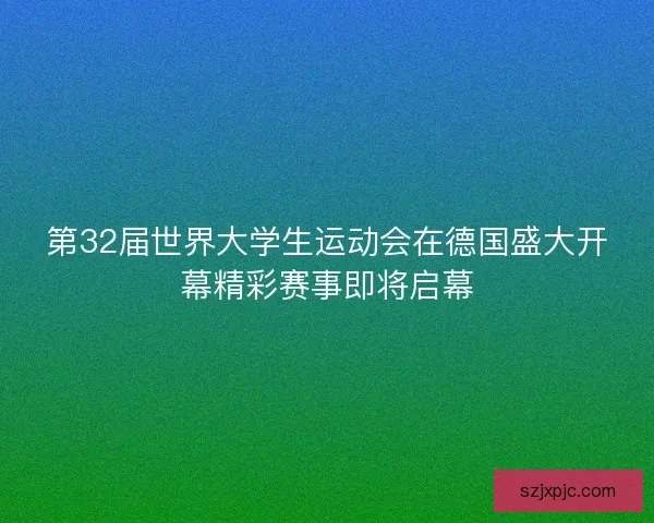 第32届世界大学生运动会在德国盛大开幕精彩赛事即将启幕