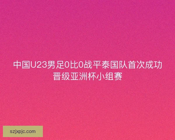 中国U23男足0比0战平泰国队首次成功晋级亚洲杯小组赛
