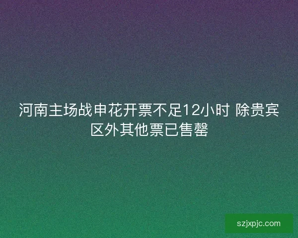 河南主场战申花开票不足12小时 除贵宾区外其他票已售罄 河南主场战申花开票不足12小时 除贵宾区外其他票已售罄