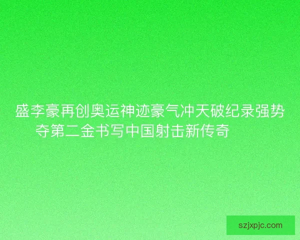 盛李豪再创奥运神迹豪气冲天破纪录强势夺第二金书写中国射击新传奇 🥇🎯