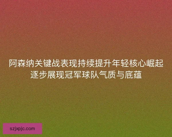 阿森纳关键战表现持续提升年轻核心崛起逐步展现冠军球队气质与底蕴 阿森纳关键战表现持续提升年轻核心崛起逐步展现冠军球队气质与底蕴