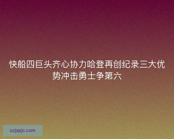 快船四巨头齐心协力哈登再创纪录三大优势冲击勇士争第六 快船四巨头齐心协力哈登再创纪录三大优势冲击勇士争第六