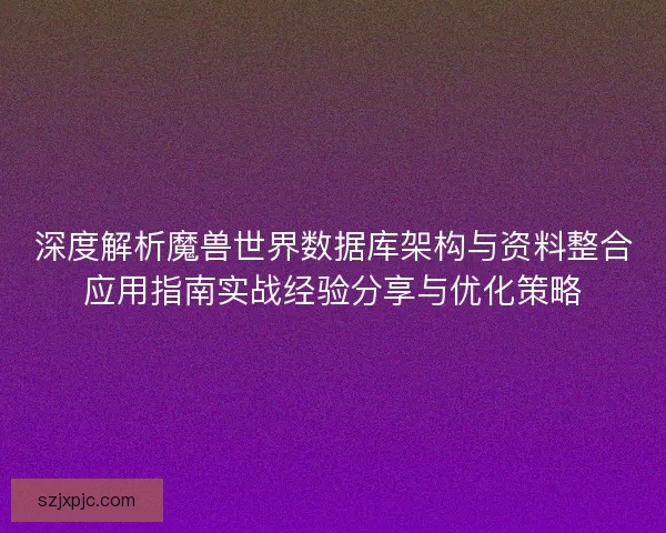 深度解析魔兽世界数据库架构与资料整合应用指南实战经验分享与优化策略
