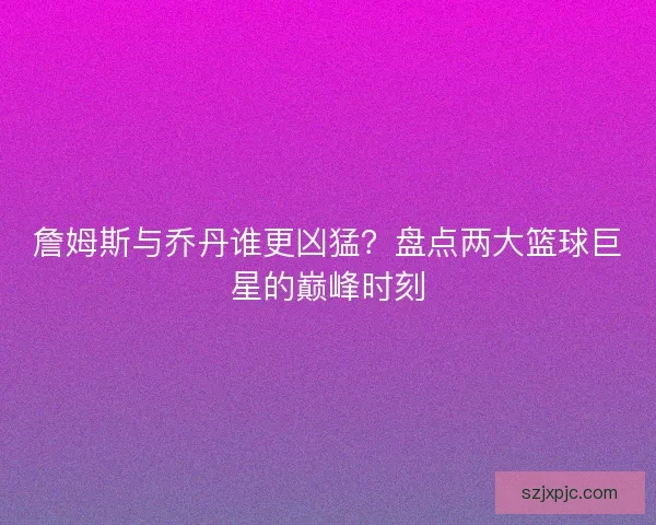 詹姆斯与乔丹谁更凶猛?盘点两大篮球巨星的巅峰时刻 詹姆斯与乔丹谁更凶猛?盘点两大篮球巨星的巅峰时刻