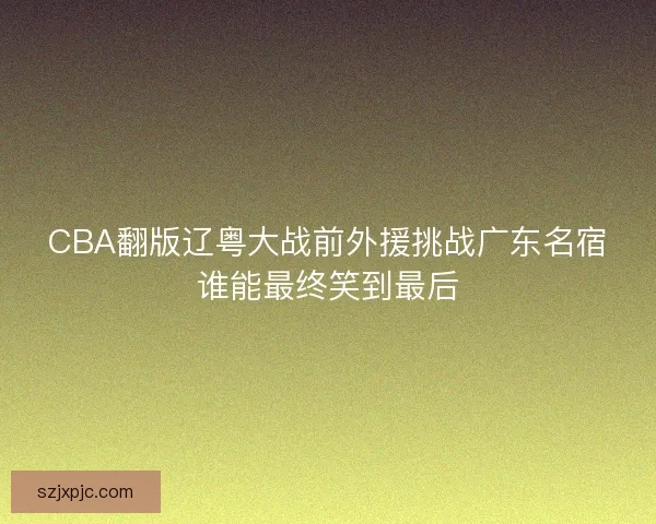 CBA翻版辽粤大战前外援挑战广东名宿谁能最终笑到最后