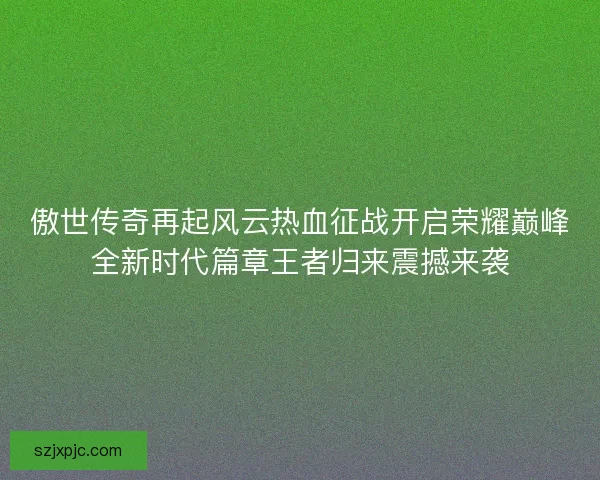 傲世传奇再起风云热血征战开启荣耀巅峰全新时代篇章王者归来震撼来袭
