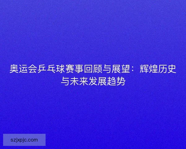 奥运会乒乓球赛事回顾与展望：辉煌历史与未来发展趋势