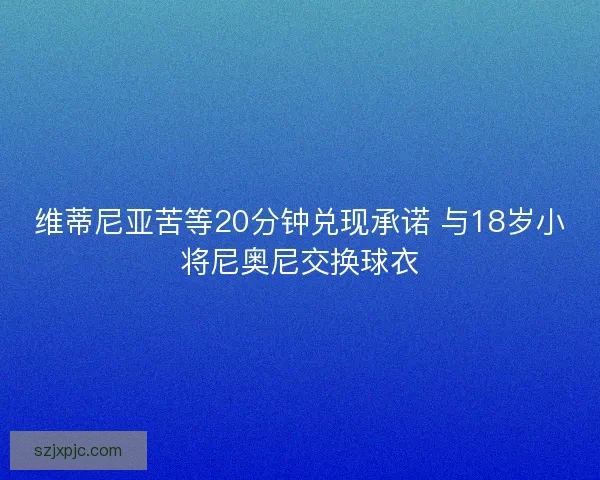 维蒂尼亚苦等20分钟兑现承诺 与18岁小将尼奥尼交换球衣 维蒂尼亚苦等20分钟兑现承诺 与18岁小将尼奥尼交换球衣