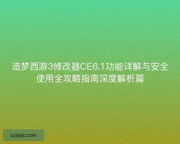 造梦西游3修改器CE6.1功能详解与安全使用全攻略指南深度解析篇 造梦西游3修改器CE6.1功能详解与安全使用全攻略指南深度解析篇