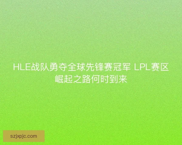 HLE战队勇夺全球先锋赛冠军 LPL赛区崛起之路何时到来 HLE战队勇夺全球先锋赛冠军 LPL赛区崛起之路何时到来