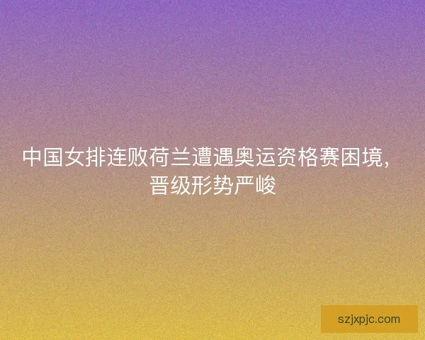 中国女排连败荷兰遭遇奥运资格赛困境,晋级形势严峻 中国女排连败荷兰遭遇奥运资格赛困境,晋级形势严峻