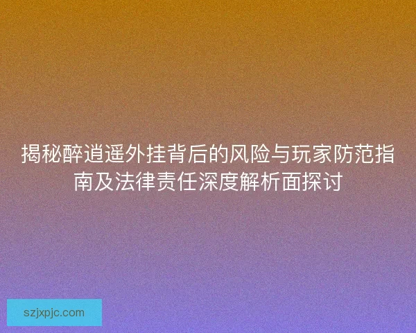 揭秘醉逍遥外挂背后的风险与玩家防范指南及法律责任深度解析面探讨 揭秘醉逍遥外挂背后的风险与玩家防范指南及法律责任深度解析面探讨