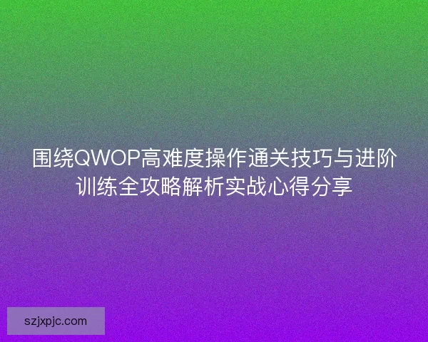围绕QWOP高难度操作通关技巧与进阶训练全攻略解析实战心得分享