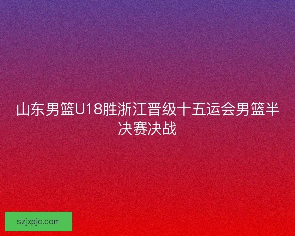 山东男篮U18胜浙江晋级十五运会男篮半决赛决战