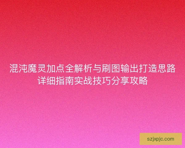 混沌魔灵加点全解析与刷图输出打造思路详细指南实战技巧分享攻略