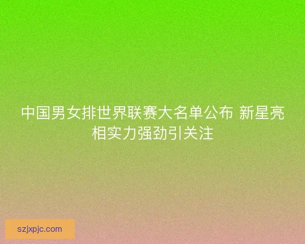 中国男女排世界联赛大名单公布 新星亮相实力强劲引关注