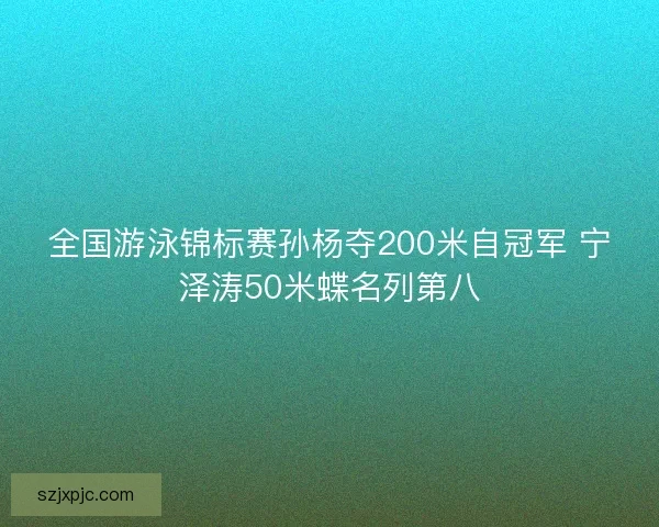 全国游泳锦标赛孙杨夺200米自冠军 宁泽涛50米蝶名列第八