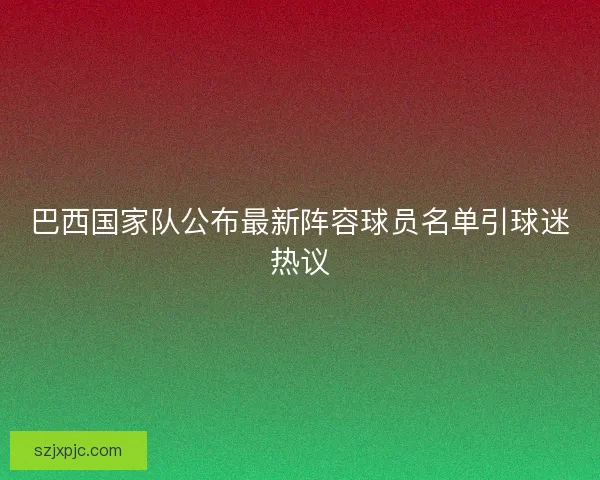 巴西国家队公布最新阵容球员名单引球迷热议