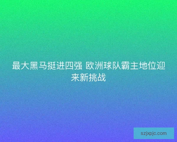 最大黑马挺进四强 欧洲球队霸主地位迎来新挑战