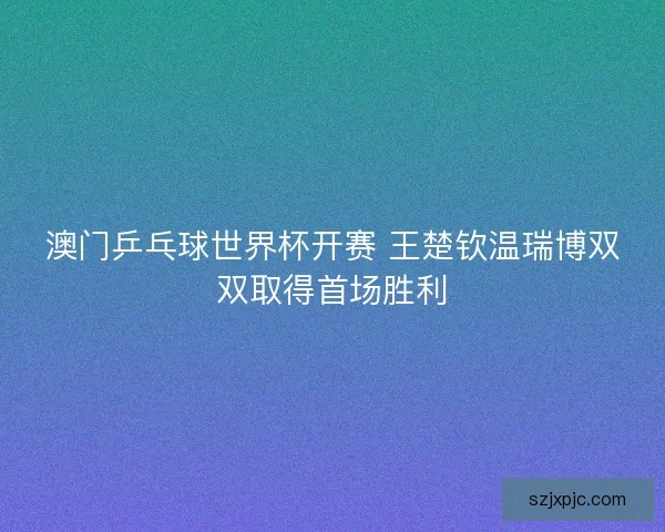 澳门乒乓球世界杯开赛 王楚钦温瑞博双双取得首场胜利