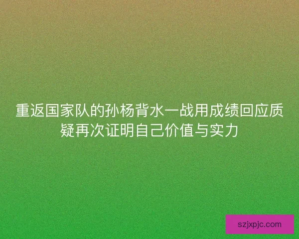 重返国家队的孙杨背水一战用成绩回应质疑再次证明自己价值与实力