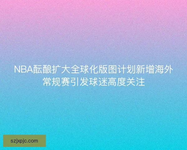 NBA酝酿扩大全球化版图计划新增海外常规赛引发球迷高度关注