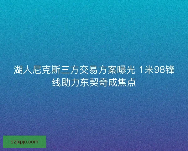 湖人尼克斯三方交易方案曝光 1米98锋线助力东契奇成焦点