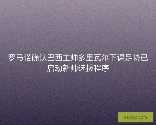 罗马诺确认巴西主帅多里瓦尔下课足协已启动新帅选拔程序