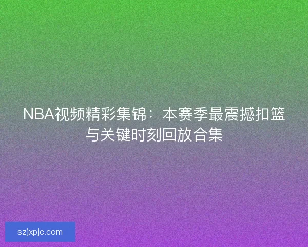 NBA视频精彩集锦:本赛季最震撼扣篮与关键时刻回放合集 NBA视频精彩集锦:本赛季最震撼扣篮与关键时刻回放合集