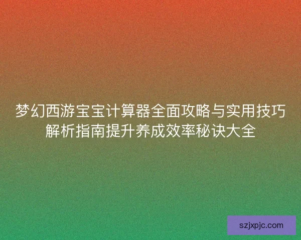 梦幻西游宝宝计算器全面攻略与实用技巧解析指南提升养成效率秘诀大全 梦幻西游宝宝计算器全面攻略与实用技巧解析指南提升养成效率秘诀大全